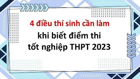 4 điều thí sinh cần làm khi biết điểm thi tốt nghiệp THPT 2023