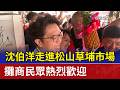 沈伯洋走進松山草埔市場 攤商民眾熱烈歡迎