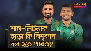 শান্ত-লিটনকে ছাড়া কি বিশ্বকাপ দল হতে পারত? - নট আউট নোমান