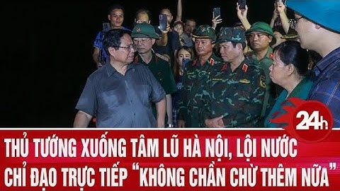 Thủ tướng xuống tâm lũ Hà Nội, lội nước chỉ đạo trực tiếp “không chần chừ thêm nữa” | Toàn cảnh 24h