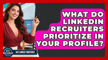 What Do LinkedIn Recruiters Prioritize In Your Profile? - Get Linked Together