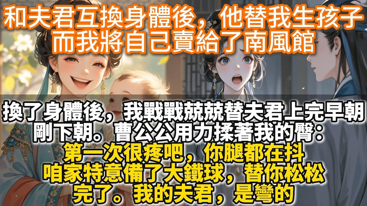 完結爽文：和夫君互換身體後，他替我生孩子，而我將自己賣給了南風館。和夫君換了身體後我戰戰兢兢替他上完早朝。剛下朝。曹公公用力揉著我的臀：第一次很疼吧，你腿都在抖咱家特意備了大鐵球。完了。我的夫君是彎的