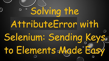 Solving the AttributeError with Selenium: Sending Keys to Elements Made Easy