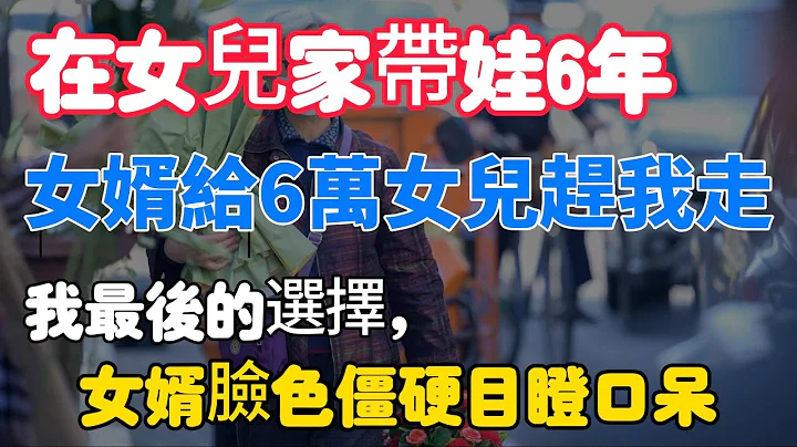 在女儿家带娃6年，女婿给6万女儿赶我走。我最后的选择，女婿脸色僵硬目瞪口呆，痛苦回房睡觉 #中老年幸福人生 #美丽人生 #幸福生活 #幸福人生#中老年生活 #为人处世#生活经验 #情感故事 - 天天要闻