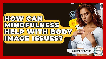 How Can Mindfulness Help With Body Image Issues? - Cognitive Therapy Hub