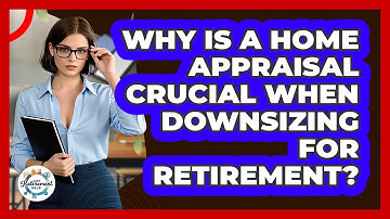 Why Is A Home Appraisal Crucial When Downsizing For Retirement? - Get Retirement Help