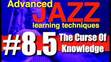 Video #8.5 - "The Curse Of Knowledge" - Advanced Jazz Learning Techniques