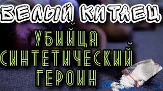 НАРКОТИК УБИЙЦА БЕЛЫЙ КИТАЕЦ//СИНТЕТИЧЕСКИЙ ГЕРОИН