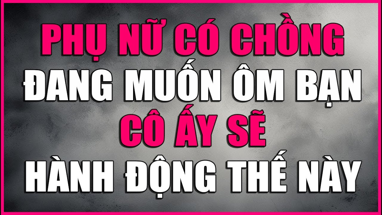 PHỤ NỮ CÓ CHỒNG ĐANG MUỐN ÔM BẠN CÔ ẤY SẼ HÀNH ĐỘNG THẾ NÀY