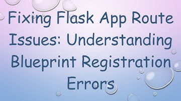 Fixing Flask App Route Issues: Understanding Blueprint Registration Errors