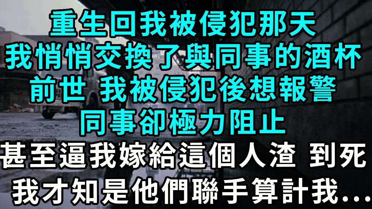 重生回我被侵犯那天，我悄悄交換了與同事的酒杯，前世 我被侵犯後想報警，同事卻極力阻止，甚至逼我嫁給這個人渣，直到死我才知是他們聯手算計我....
