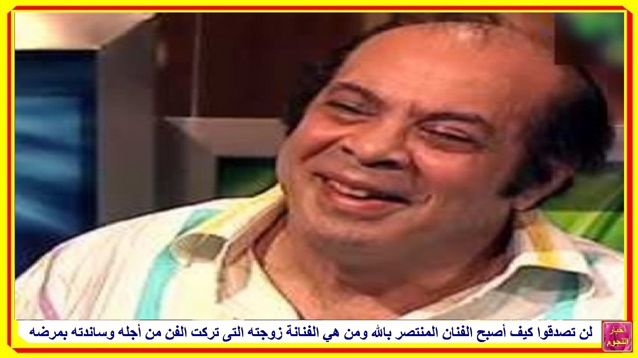 لن تصدقوا كيف أصبح الفنان المنتصر بالله ومن هي الفنانة زوجته التى تركت الفن من أجله وساندته بمرضه