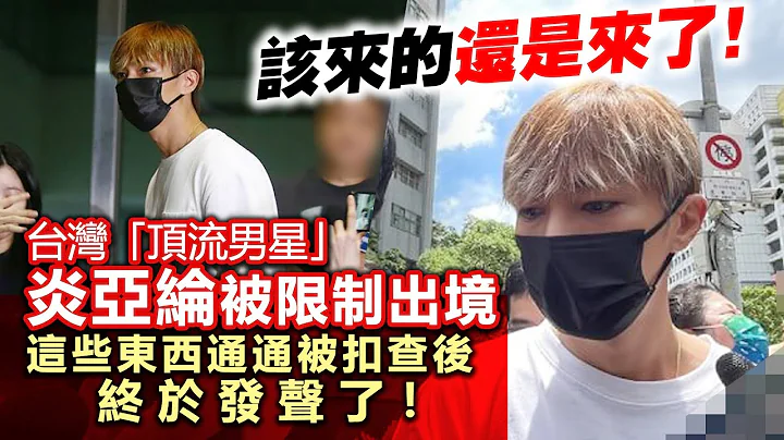 20230704E 該來的還是來了！台灣「頂流男星」炎亞綸被限制出境，這些東西通通被扣查後終於發聲了！ - 天天要聞