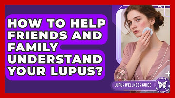 How To Help Friends And Family Understand Your Lupus? - Lupus Wellness Guide