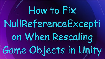 How to Fix NullReferenceException When Rescaling Game Objects in Unity