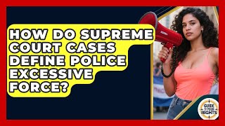 How Do Supreme Court Cases Define Police Excessive Force? - Guide To Your Rights