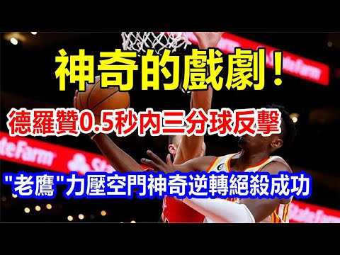 l神奇的戲劇! 德羅贊0.5秒內三分球反擊，"老鷹 "力壓空門，神奇逆轉絕殺成功