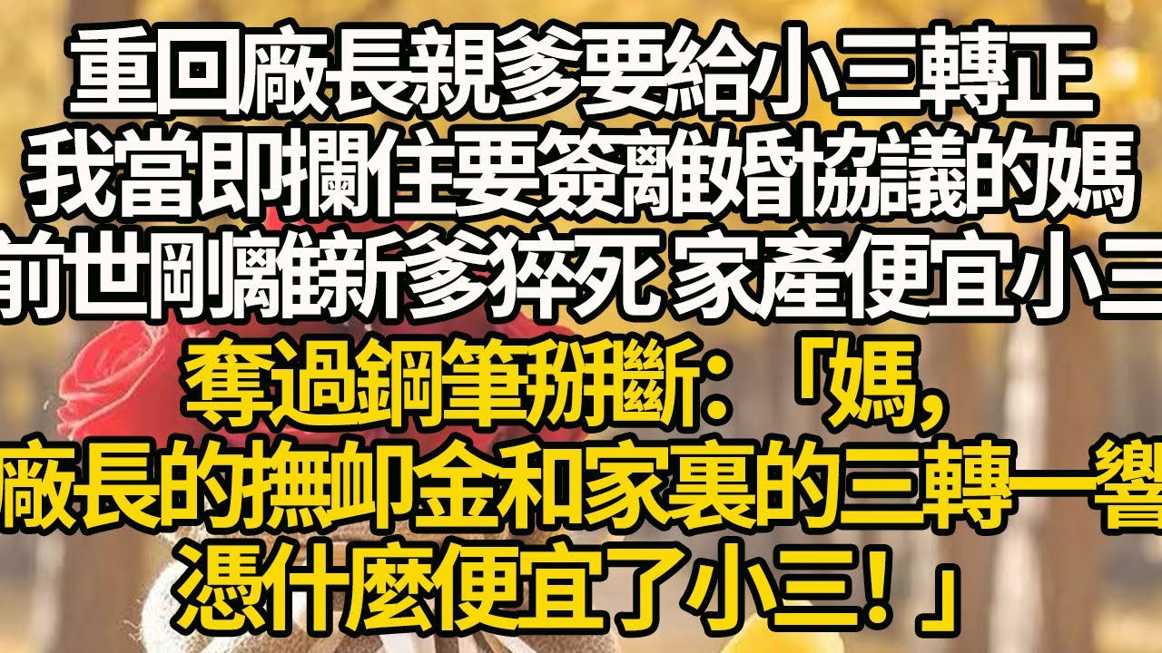 【完結】重回廠長親爹要給小三轉正，我當即攔住要簽離婚協議的媽，前世剛離新爹猝死 家產便宜小三，奪過鋼筆掰斷：「媽，廠長的撫卹金和家裏的三轉一響，憑什麼便宜了小三！」