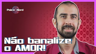 NÃO BANALIZE O AMOR! Sobre o amor, a vida e nossas relações.