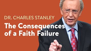 The Consequences of a Faith Failure - Dr. Charles Stanley