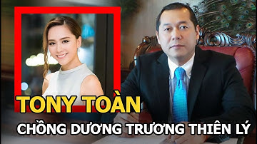 Đại gia Tony Toàn - chồng Dương Trương Thiên Lý: Gia thế hiển hách, bị bố tố chiếm đoạt 30.000 tỷ