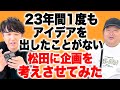 23年間1度もアイディアを出したことがない松田に企画を考えさせてみた！
