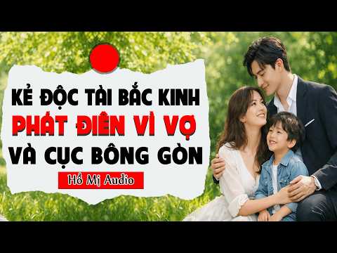 Truyện Audio || KẺ ĐỘC TÀI BẮC KINH PHÁT ĐIÊN VÌ VỢ VÀ CỤC BÔNG GÒN NHỎ || Hồ Mị Audio|| Full #audio