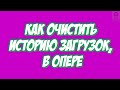 Как очистить  загрузки, в Опере.Как очистить  историю загрузок, в Опере.