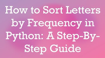 How to Sort Letters by Frequency in Python: A Step-By-Step Guide