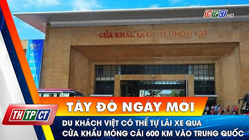 Du khách Việt có thể tự lái xe qua cửa khẩu Móng Cái 600 km vào Trung Quốc | Cần Thơ TV