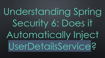 Understanding Spring Security 6: Does it Automatically Inject UserDetailsService?