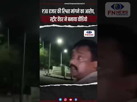 ₹30 हजार की रिश्वत मांगने का आरोप, स्ट्रीट वेंडर ने बनाया वीडियो