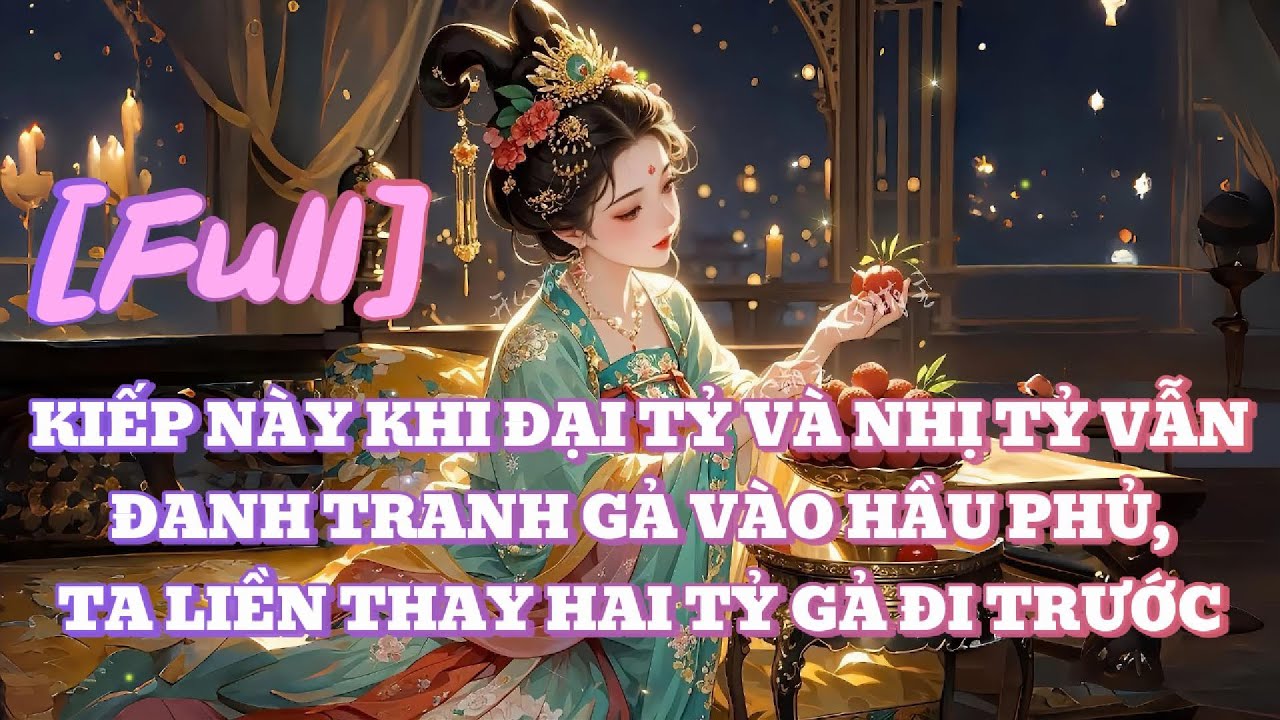 [FULL] KIẾP NÀY KHI ĐẠI TỶ VÀ NHỊ TỶ VẪN ĐANH TRANH GẢ VÀO HẦU PHỦ, TA LIỀN THAY HAI TỶ GẢ ĐI TRƯỚC