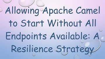Allowing Apache Camel to Start Without All Endpoints Available: A Resilience Strategy