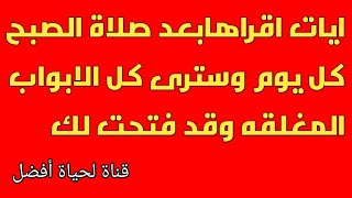 ايات اقراهابعد صلاة الصبح كل يوم وسترى كل الابواب المغلقه وقد فتحت لك