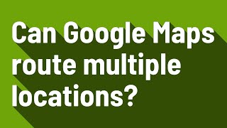 Can Google Maps route multiple locations