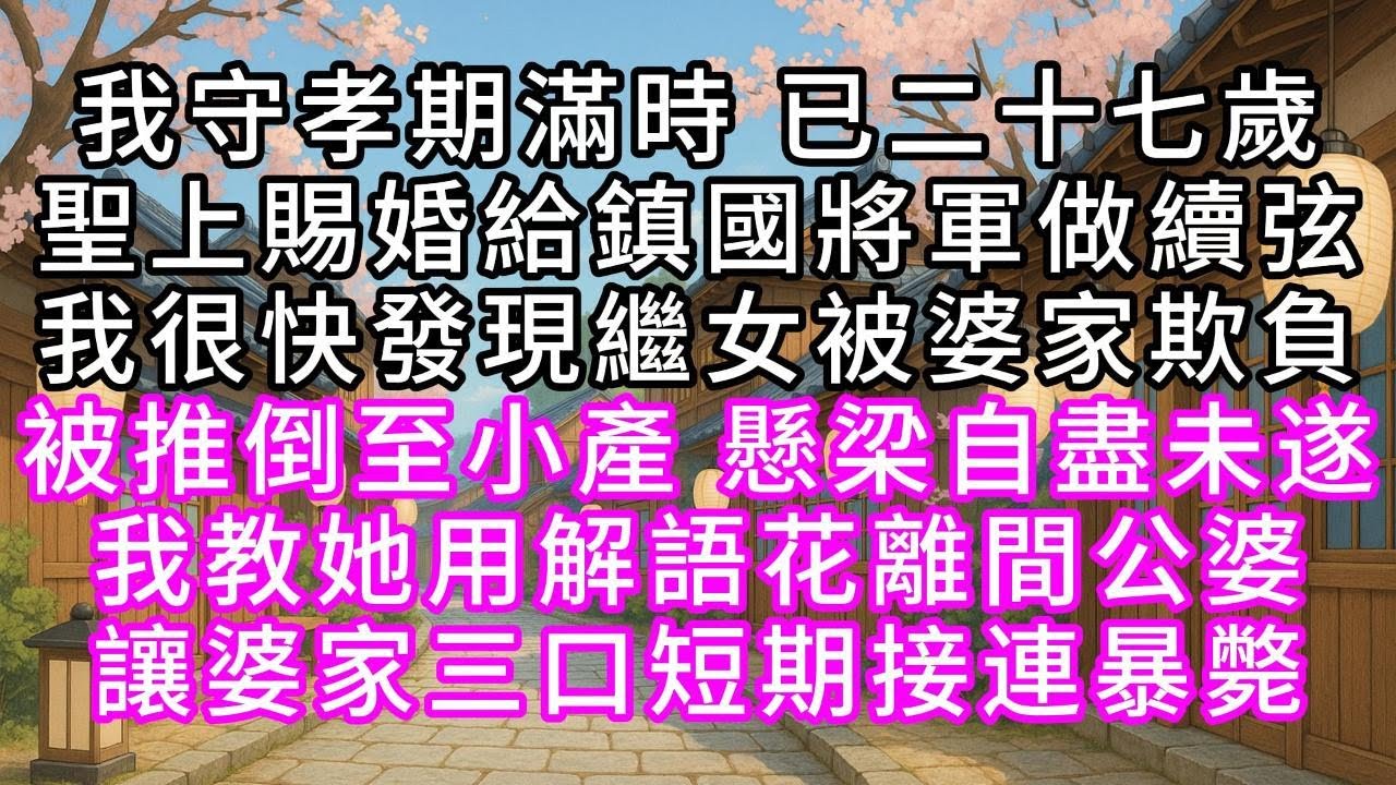 我守孝期滿時，已二十七歲，聖上賜婚給鎮國將軍做續弦，我很快發現繼女被婆家欺負，被推倒至小產，懸梁自盡未遂，我教她用解語花離間公婆，讓婆家三口短期接連暴斃#幸福人生 #為人處事 #生活經驗 #情感故事