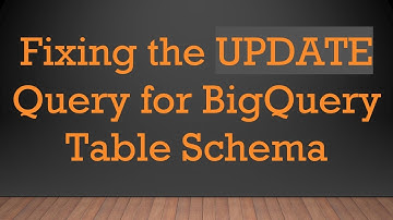 Fixing the UPDATE Query for BigQuery Table Schema