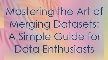 Mastering the Art of Merging Datasets: A Simple Guide for Data Enthusiasts