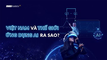 VIỆT NAM VÀ THẾ GIỚI ỨNG DỤNG AI RA SAO? | VTC Academy Plus