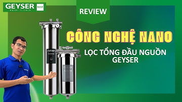 Review máy lọc tổng đầu nguồn sử dụng công nghệ nano đầu tiên trên thế giới