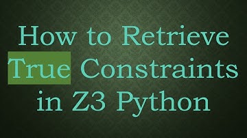 How to Retrieve True Constraints in Z3 Python