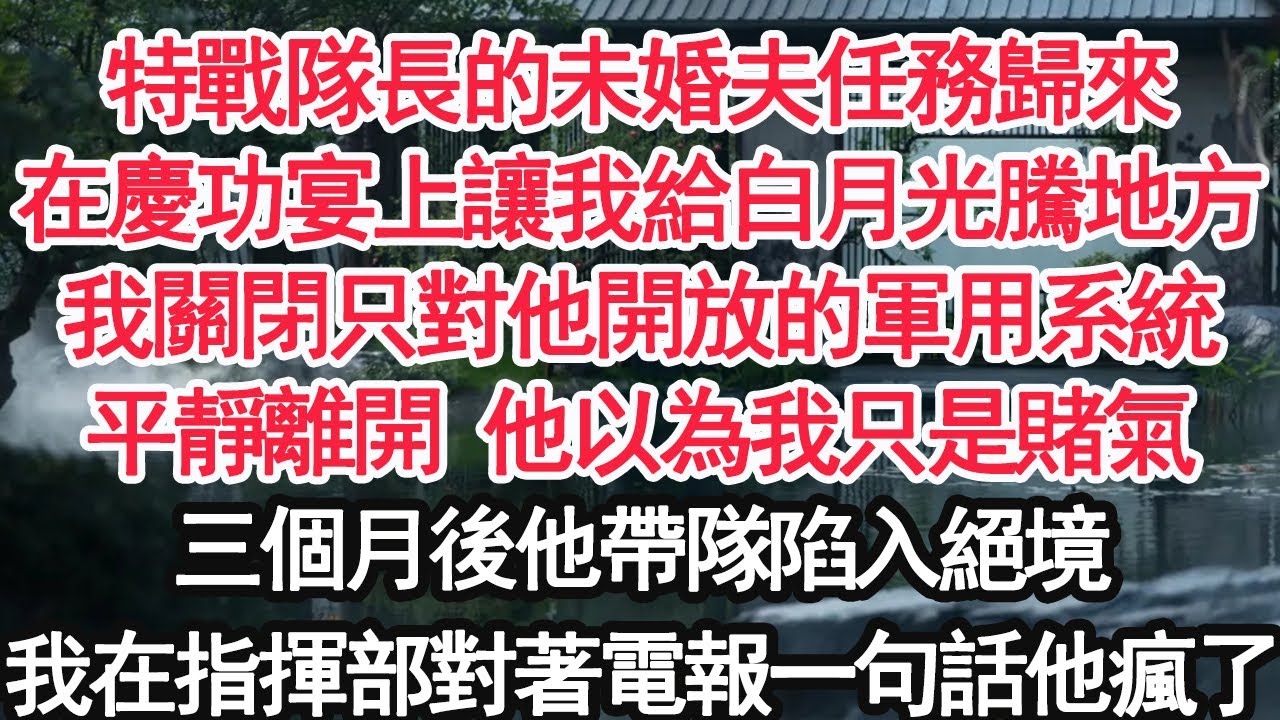 特戰隊長的未婚夫任務歸來在慶功宴上讓我給白月光騰地方我關閉只對他開放的軍用系統平靜離開 他以為我只是賭氣三個月後他帶隊陷入絕境我在指揮部對著電報一句話他瘋了【顧亞男】【大女主】【婚姻自主】