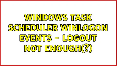 Windows Task scheduler Winlogon events - logout not enough(?) (2 Solutions!!)