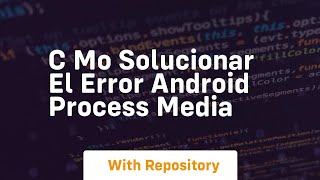 c mo solucionar el error android process media