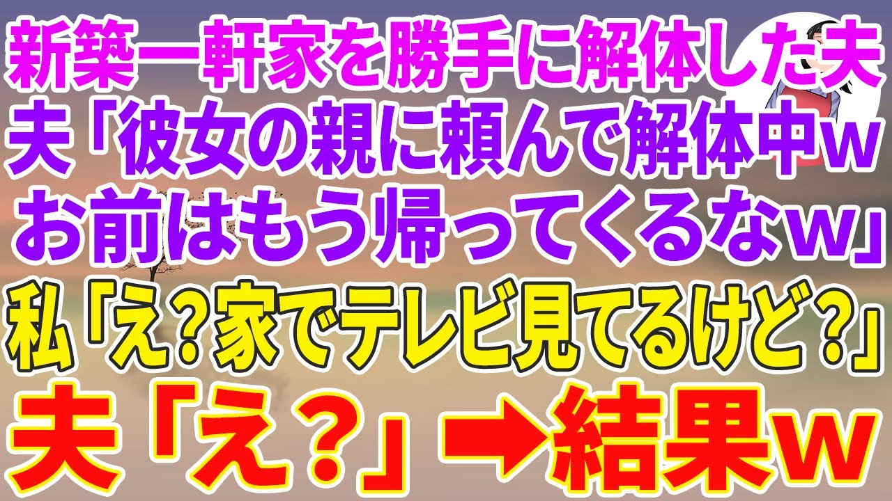【スカッとする話】新築一軒家を勝手に解体した夫「彼女の親に頼んで家解体中wお前はもう帰ってくるなw」私「え？今家でテレビ見てるけど？」夫「え？」結果w
