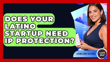 Does Your Latino Startup Need IP Protection? - Latino Start Up Space