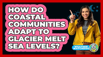 How Do Coastal Communities Adapt To Glacier Melt Sea Levels? - Weather Watchdog
