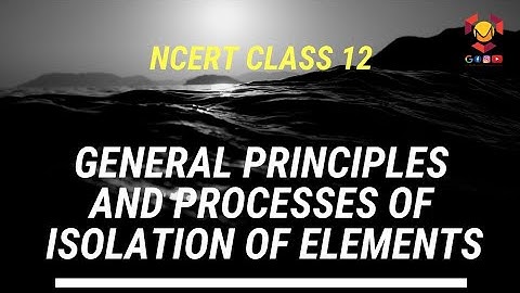 GENERAL PRINCIPLES AND PROCESSES OF ISOLATION OF ELEMENTS [METALLURGY] NCERT CLASS 12  LECTURE 1