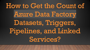 How to Get the Count of Azure Data Factory Datasets, Triggers, Pipelines, and Linked Services?